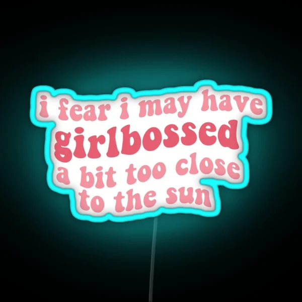 I Fear I May Have Girlbossed A Bit Too Close To The Sun RGB Neon Sign