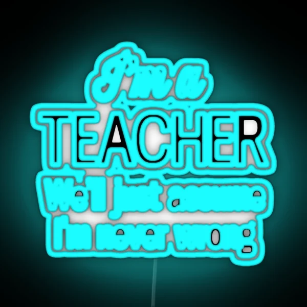 I M A Teacher We Ll Just Assume I M Never Wrong RGB Neon Sign