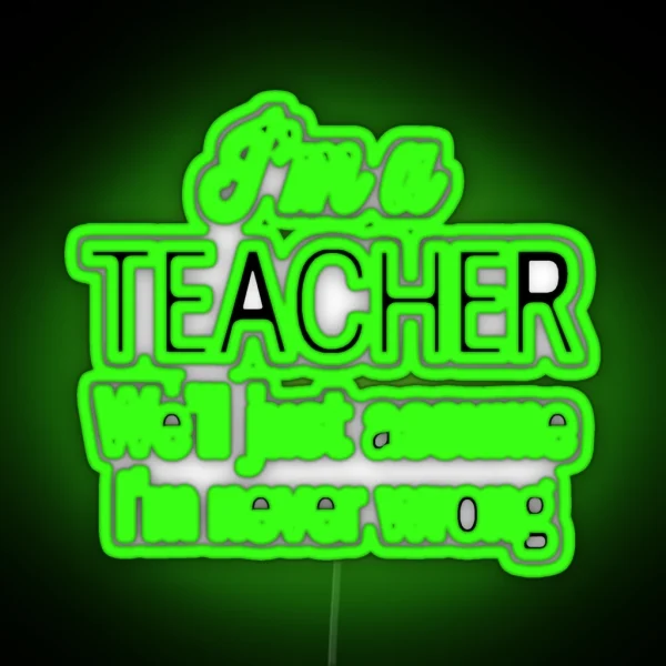 I M A Teacher We Ll Just Assume I M Never Wrong RGB Neon Sign