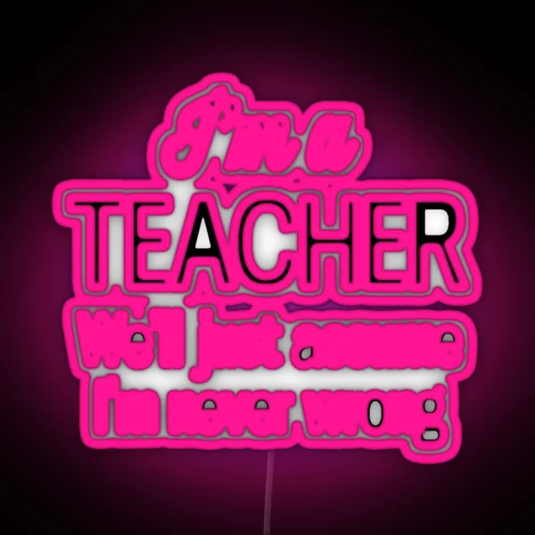 I M A Teacher We Ll Just Assume I M Never Wrong RGB Neon Sign