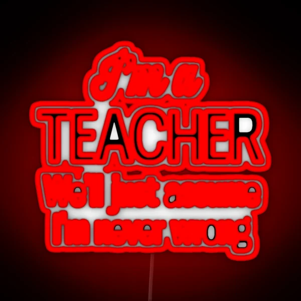 I M A Teacher We Ll Just Assume I M Never Wrong RGB Neon Sign