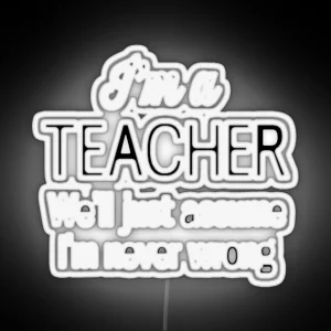 I M A Teacher We Ll Just Assume I M Never Wrong RGB Neon Sign