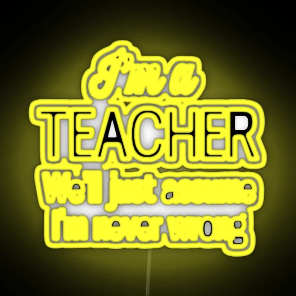 I M A Teacher We Ll Just Assume I M Never Wrong RGB Neon Sign