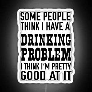 Some People Think I Have A Drinking Problem I Think I M Pretty Good At It RGB Neon Sign