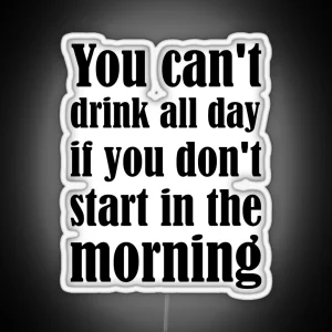 You Can T Drink All Day If You Don T Start In The Morning RGB Neon Sign