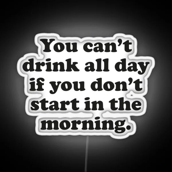 You Can T Drink All Day If You Don T Start In The Morning RGB Neon Sign