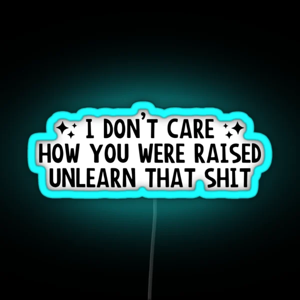 I Don T Care How You Were Raised Unlearn That Shit Social Justice RGB Neon Sign