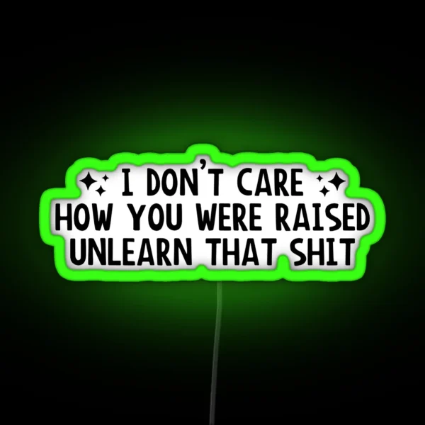 I Don T Care How You Were Raised Unlearn That Shit Social Justice RGB Neon Sign