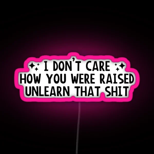 I Don T Care How You Were Raised Unlearn That Shit Social Justice RGB Neon Sign