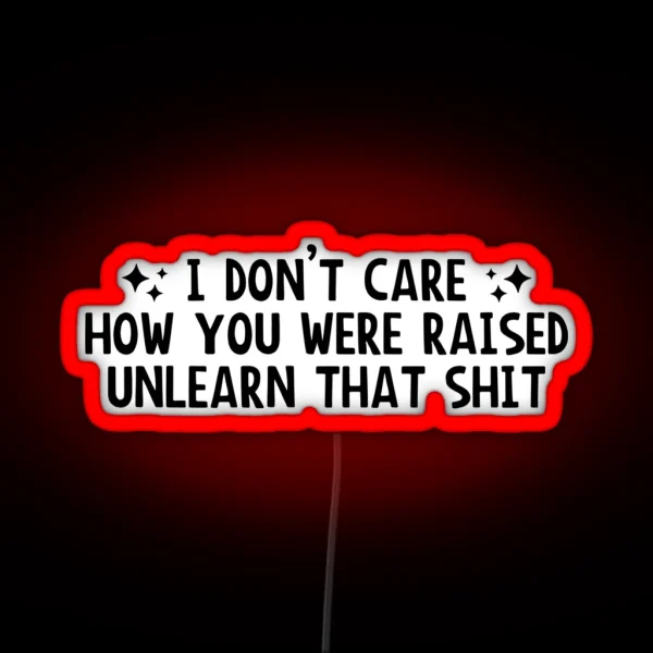 I Don T Care How You Were Raised Unlearn That Shit Social Justice RGB Neon Sign