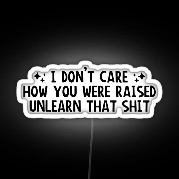 I Don T Care How You Were Raised Unlearn That Shit Social Justice RGB Neon Sign