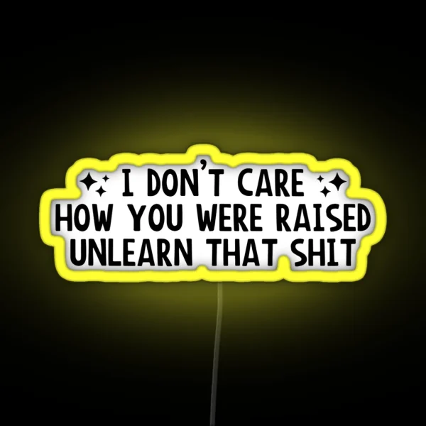 I Don T Care How You Were Raised Unlearn That Shit Social Justice RGB Neon Sign