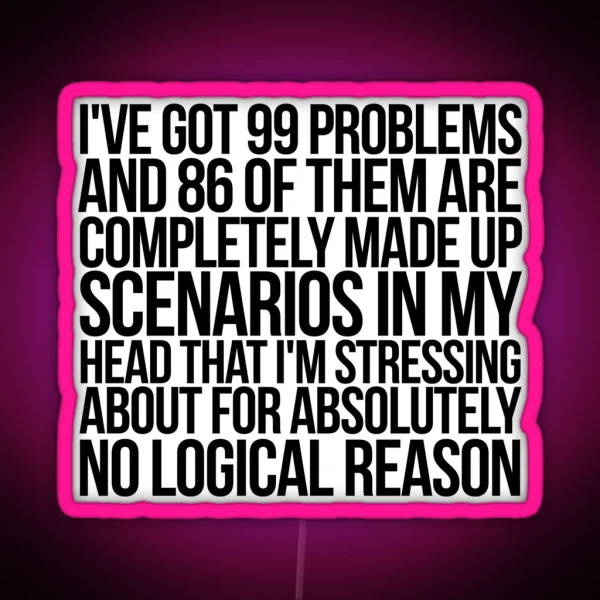 I Ve Got 99 Problems And 86 Of Them Are Completely Made Up Scenarios In My Head That I M Stressing About For Absolutely No Logical Reason RGB Neon Sign