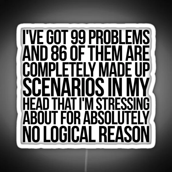 I Ve Got 99 Problems And 86 Of Them Are Completely Made Up Scenarios In My Head That I M Stressing About For Absolutely No Logical Reason RGB Neon Sign