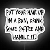 put your hair up in a bun drink some coffee and handle it rgb neon sign white