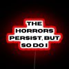 Neon sign with bold, red lettering that reads 'The Horrors Persist But So Do I'