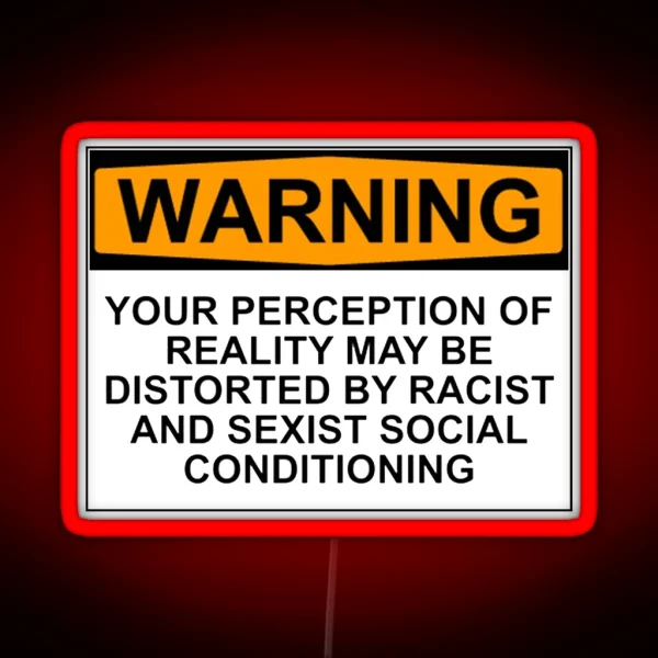 WARNING YOUR PERCEPTION OF REALITY MAY BE DISTORTED BY RACIST AND SEXIST SOCIAL CONDITIONING RGB Neon Sign