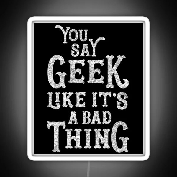 You Say Geek Like It S A Bad Thing RGB Neon Sign