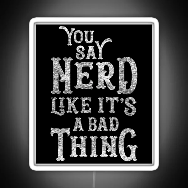 You Say Nerd Like It S A Bad Thing RGB Neon Sign